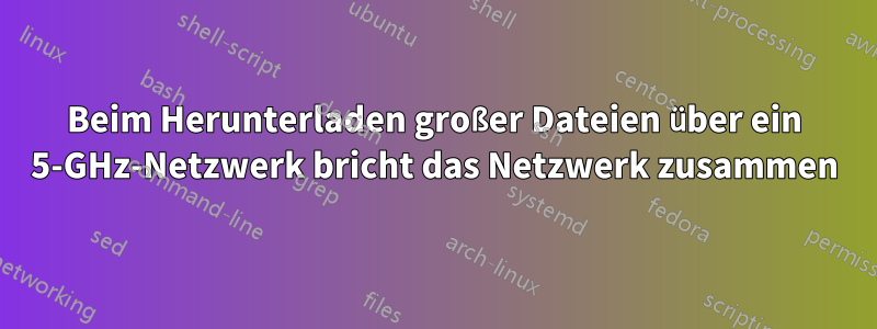 Beim Herunterladen großer Dateien über ein 5-GHz-Netzwerk bricht das Netzwerk zusammen