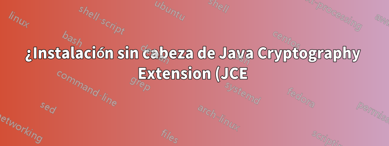 ¿Instalación sin cabeza de Java Cryptography Extension (JCE) Unlimited Strength?