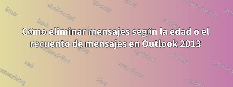 Cómo eliminar mensajes según la edad o el recuento de mensajes en Outlook 2013