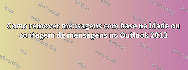 Como remover mensagens com base na idade ou contagem de mensagens no Outlook 2013