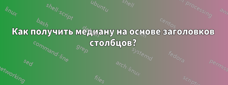Как получить медиану на основе заголовков столбцов?