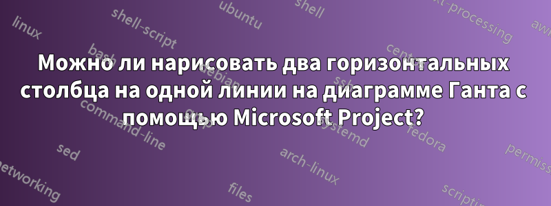 Можно ли нарисовать два горизонтальных столбца на одной линии на диаграмме Ганта с помощью Microsoft Project?