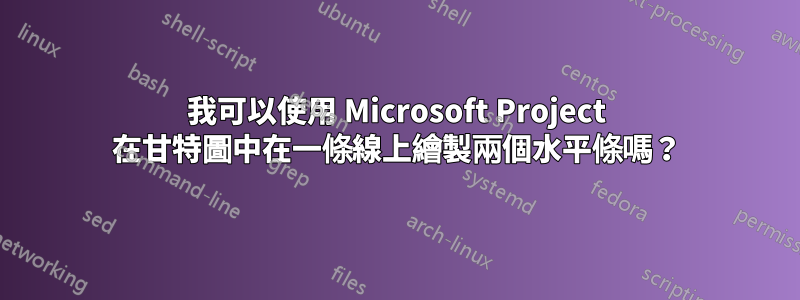 我可以使用 Microsoft Project 在甘特圖中在一條線上繪製兩個水平條嗎？