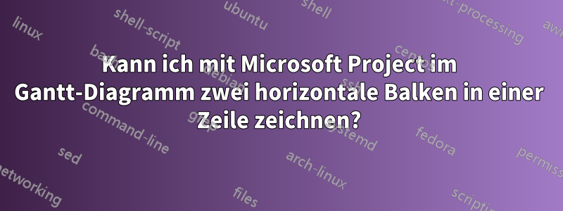 Kann ich mit Microsoft Project im Gantt-Diagramm zwei horizontale Balken in einer Zeile zeichnen?