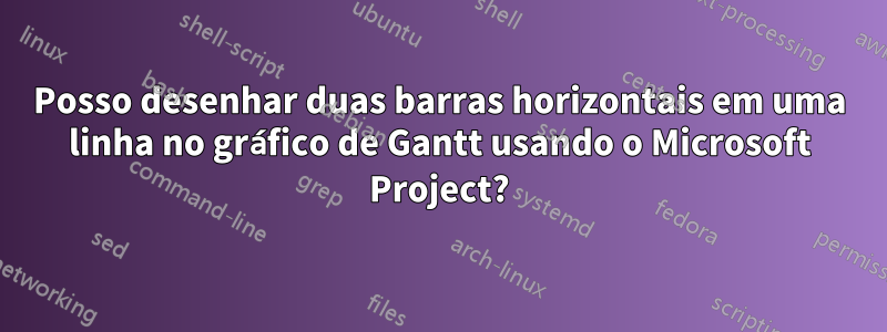 Posso desenhar duas barras horizontais em uma linha no gráfico de Gantt usando o Microsoft Project?