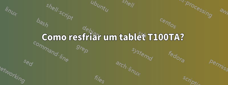 Como resfriar um tablet T100TA?