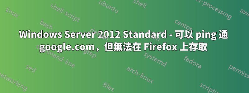 Windows Server 2012 Standard - 可以 ping 通 google.com，但無法在 Firefox 上存取