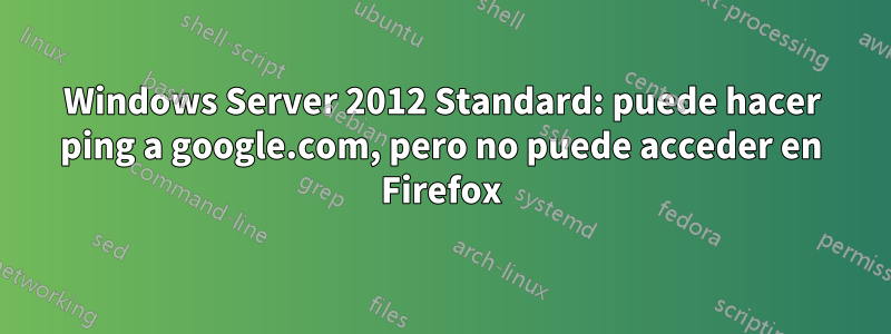 Windows Server 2012 Standard: puede hacer ping a google.com, pero no puede acceder en Firefox