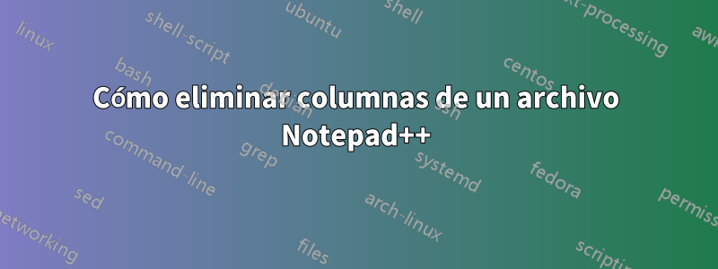 Cómo eliminar columnas de un archivo Notepad++