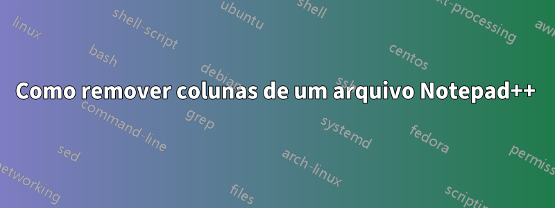 Como remover colunas de um arquivo Notepad++