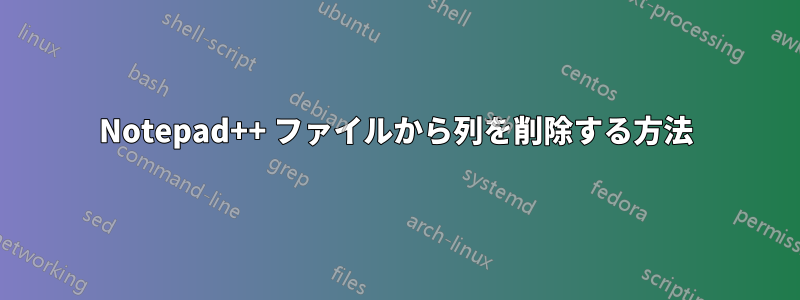 Notepad++ ファイルから列を削除する方法