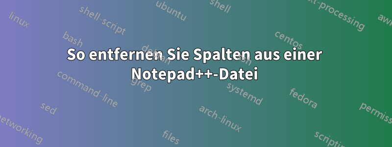 So entfernen Sie Spalten aus einer Notepad++-Datei