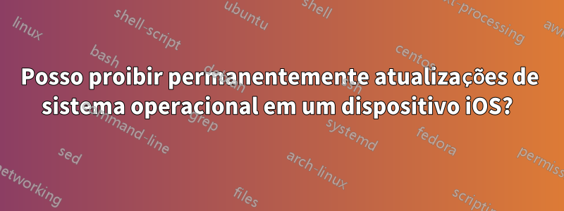 Posso proibir permanentemente atualizações de sistema operacional em um dispositivo iOS? 