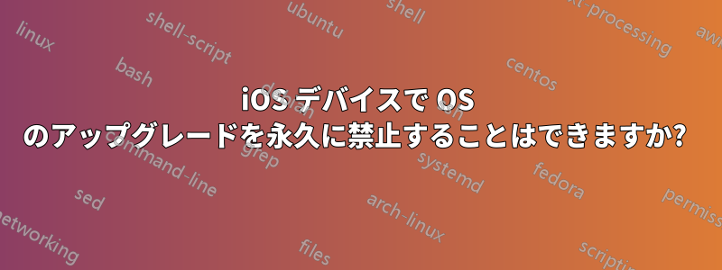 iOS デバイスで OS のアップグレードを永久に禁止することはできますか? 