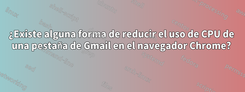 ¿Existe alguna forma de reducir el uso de CPU de una pestaña de Gmail en el navegador Chrome?