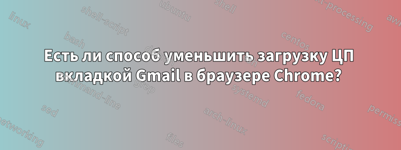 Есть ли способ уменьшить загрузку ЦП вкладкой Gmail в браузере Chrome?