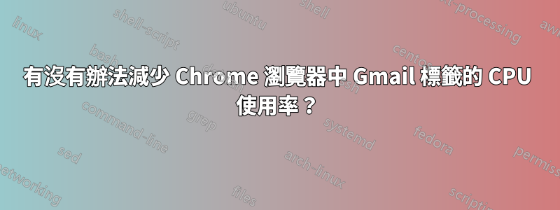 有沒有辦法減少 Chrome 瀏覽器中 Gmail 標籤的 CPU 使用率？