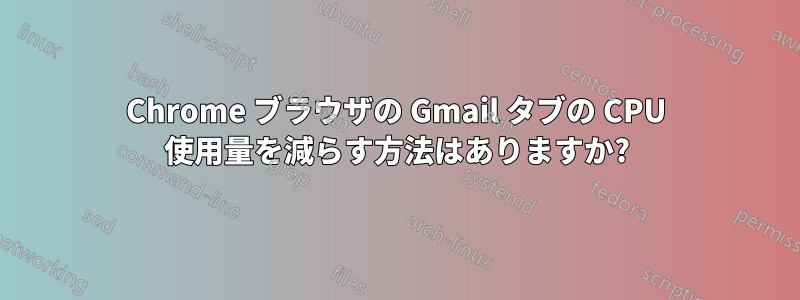 Chrome ブラウザの Gmail タブの CPU 使用量を減らす方法はありますか?