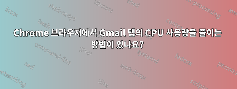 Chrome 브라우저에서 Gmail 탭의 CPU 사용량을 줄이는 방법이 있나요?