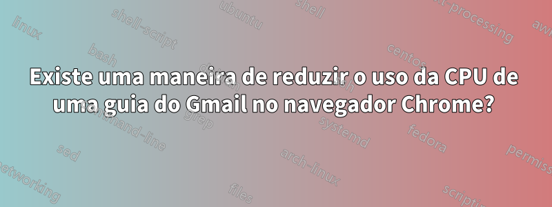 Existe uma maneira de reduzir o uso da CPU de uma guia do Gmail no navegador Chrome?