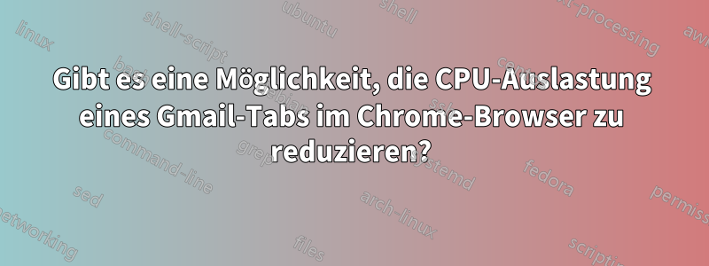 Gibt es eine Möglichkeit, die CPU-Auslastung eines Gmail-Tabs im Chrome-Browser zu reduzieren?