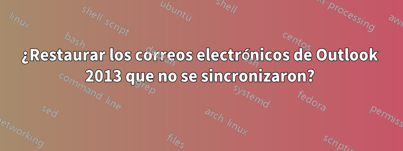 ¿Restaurar los correos electrónicos de Outlook 2013 que no se sincronizaron?