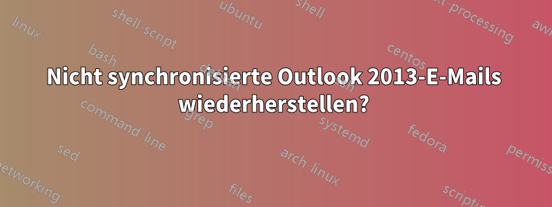 Nicht synchronisierte Outlook 2013-E-Mails wiederherstellen?