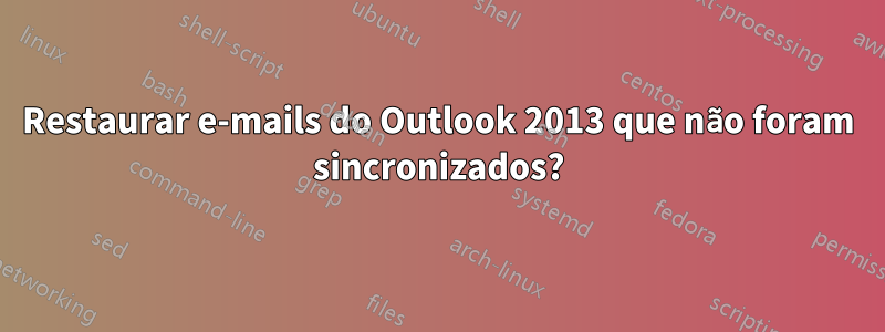 Restaurar e-mails do Outlook 2013 que não foram sincronizados?