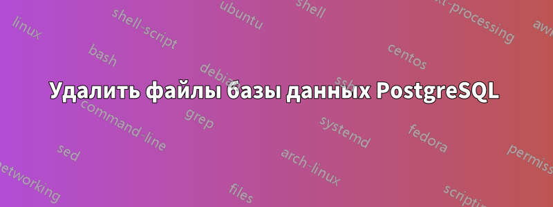 Удалить файлы базы данных PostgreSQL