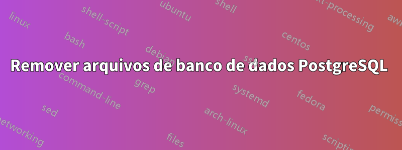 Remover arquivos de banco de dados PostgreSQL