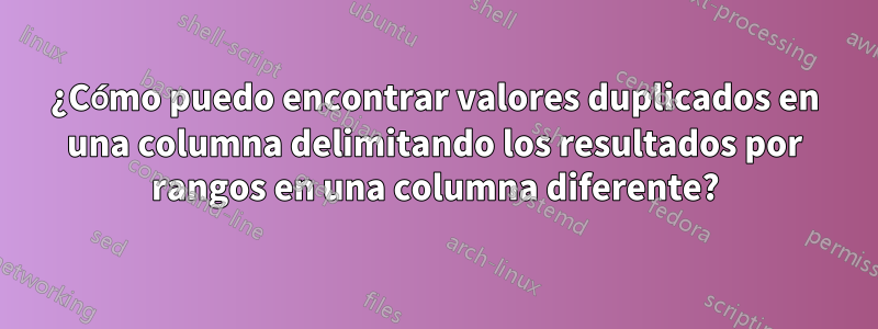 ¿Cómo puedo encontrar valores duplicados en una columna delimitando los resultados por rangos en una columna diferente?