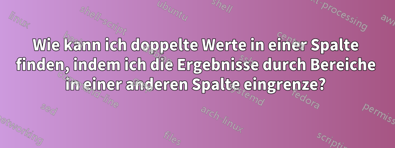 Wie kann ich doppelte Werte in einer Spalte finden, indem ich die Ergebnisse durch Bereiche in einer anderen Spalte eingrenze?