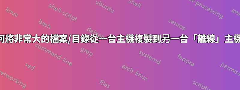 如何將非常大的檔案/目錄從一台主機複製到另一台「離線」主機？