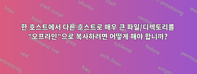 한 호스트에서 다른 호스트로 매우 큰 파일/디렉토리를 "오프라인"으로 복사하려면 어떻게 해야 합니까?