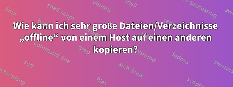 Wie kann ich sehr große Dateien/Verzeichnisse „offline“ von einem Host auf einen anderen kopieren?