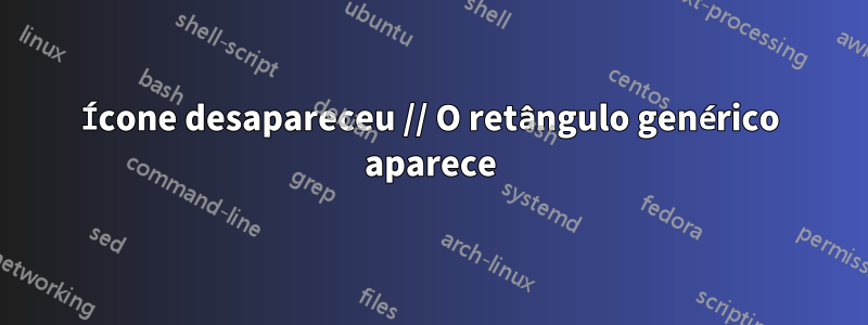 Ícone desapareceu // O retângulo genérico aparece