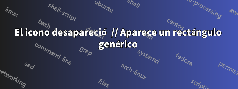 El icono desapareció // Aparece un rectángulo genérico