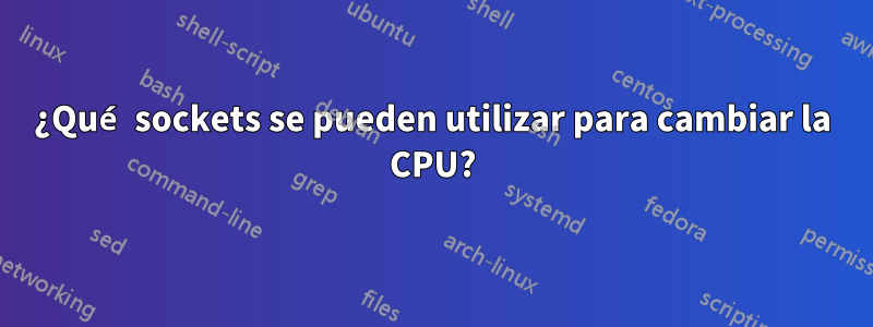 ¿Qué sockets se pueden utilizar para cambiar la CPU?