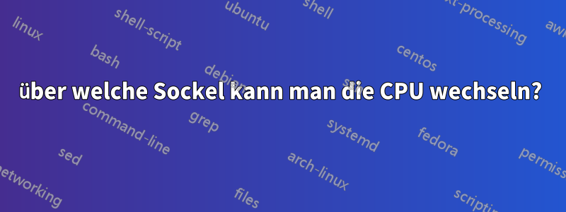 über welche Sockel kann man die CPU wechseln?