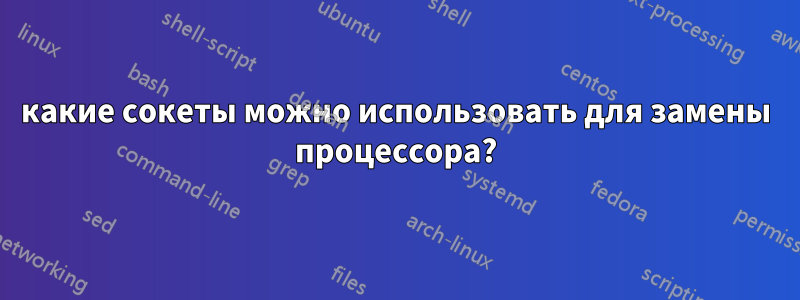 какие сокеты можно использовать для замены процессора?