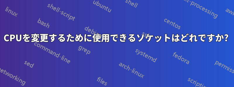 CPUを変更するために使用できるソケットはどれですか?