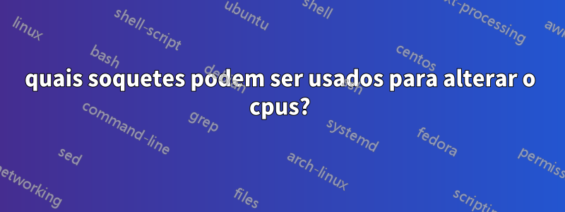 quais soquetes podem ser usados ​​para alterar o cpus?