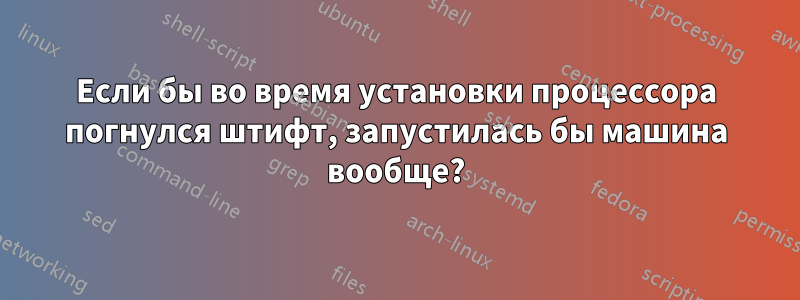 Если бы во время установки процессора погнулся штифт, запустилась бы машина вообще?