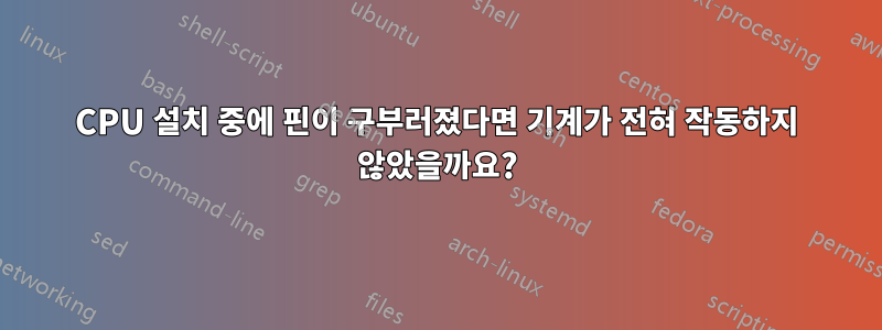 CPU 설치 중에 핀이 구부러졌다면 기계가 전혀 작동하지 않았을까요?