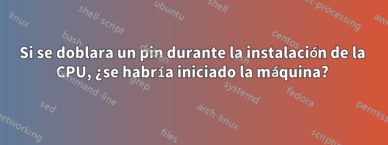 Si se doblara un pin durante la instalación de la CPU, ¿se habría iniciado la máquina?