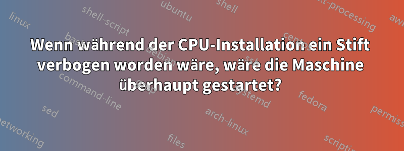 Wenn während der CPU-Installation ein Stift verbogen worden wäre, wäre die Maschine überhaupt gestartet?