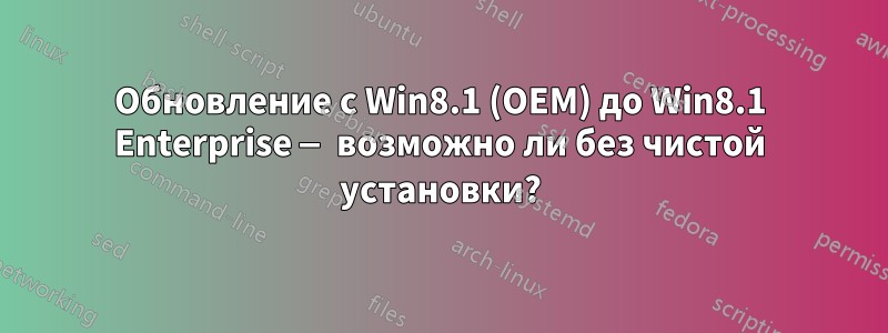 Обновление с Win8.1 (OEM) до Win8.1 Enterprise — возможно ли без чистой установки?