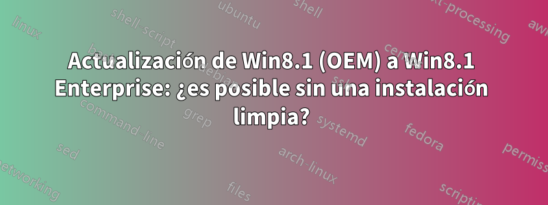 Actualización de Win8.1 (OEM) a Win8.1 Enterprise: ¿es posible sin una instalación limpia?