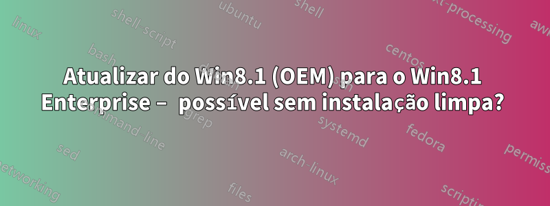 Atualizar do Win8.1 (OEM) para o Win8.1 Enterprise – possível sem instalação limpa?