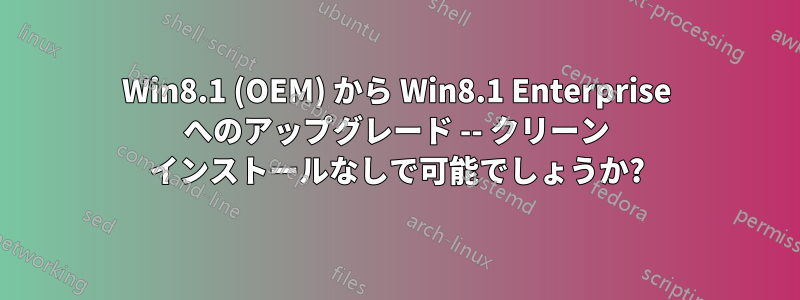 Win8.1 (OEM) から Win8.1 Enterprise へのアップグレード -- クリーン インストールなしで可能でしょうか?